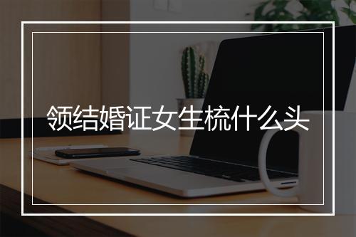 领结婚证女生梳什么头