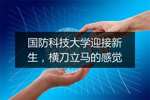 国防科技大学迎接新生，横刀立马的感觉