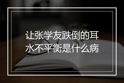 让张学友跌倒的耳水不平衡是什么病