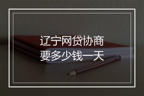 辽宁网贷协商要多少钱一天