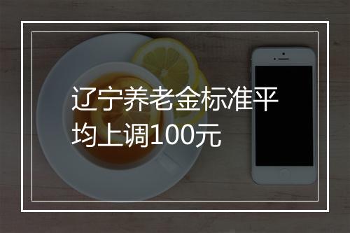 辽宁养老金标准平均上调100元