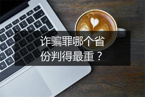 诈骗罪哪个省份判得最重？