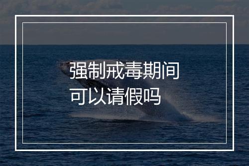 强制戒毒期间可以请假吗