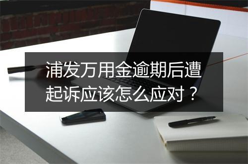 浦发万用金逾期后遭起诉应该怎么应对？