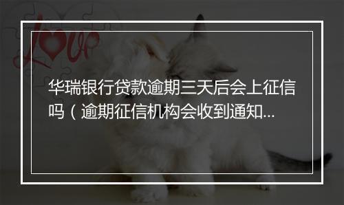 华瑞银行贷款逾期三天后会上征信吗（逾期征信机构会收到通知吗）