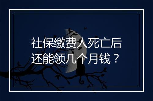 社保缴费人死亡后还能领几个月钱？