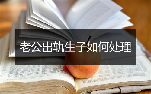 老公出轨生子如何处理