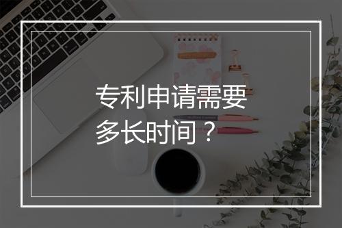 专利申请需要多长时间？