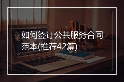 如何签订公共服务合同范本(推荐42篇)