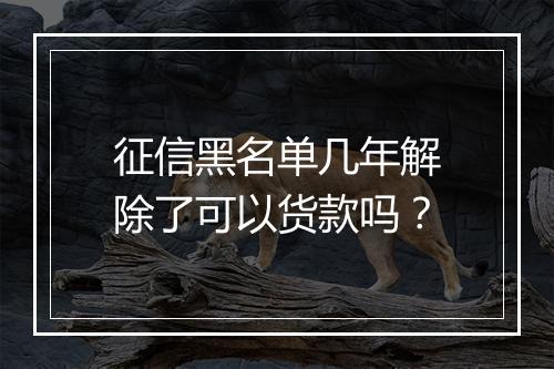 征信黑名单几年解除了可以货款吗？