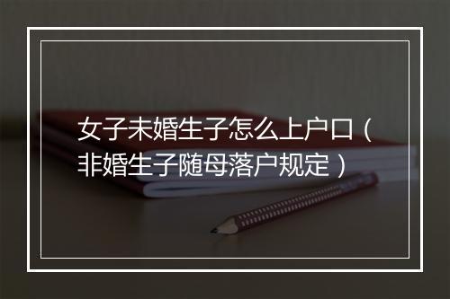 女子未婚生子怎么上户口（非婚生子随母落户规定）