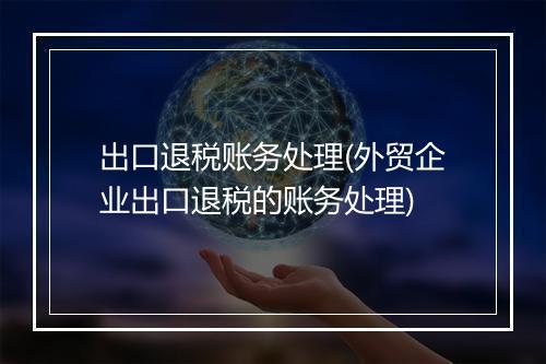 出口退税账务处理(外贸企业出口退税的账务处理)
