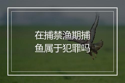 在捕禁渔期捕鱼属于犯罪吗