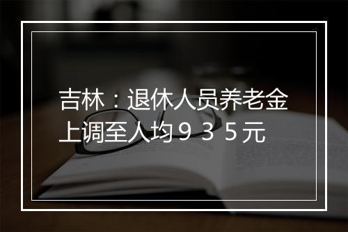 吉林：退休人员养老金上调至人均９３５元