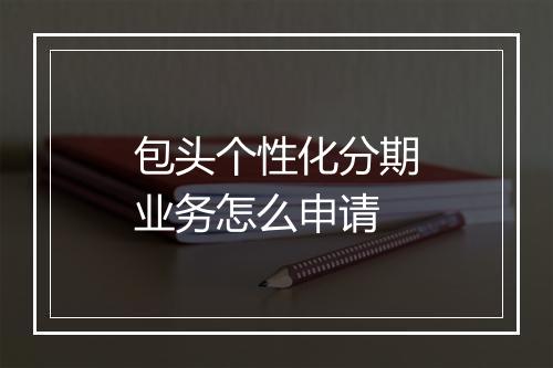 包头个性化分期业务怎么申请