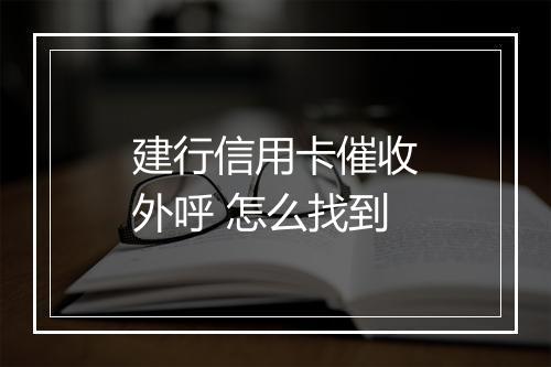 建行信用卡催收外呼 怎么找到