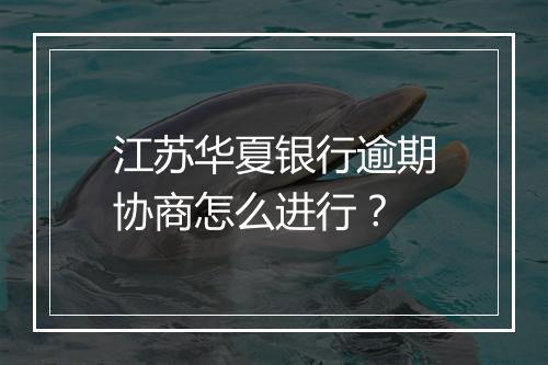 江苏华夏银行逾期协商怎么进行？