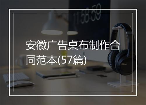 安徽广告桌布制作合同范本(57篇)