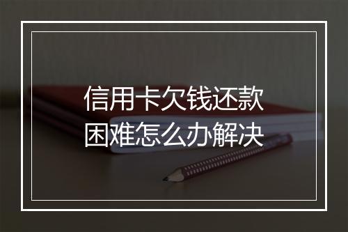 信用卡欠钱还款困难怎么办解决