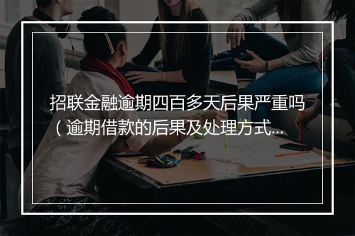 招联金融逾期四百多天后果严重吗（逾期借款的后果及处理方式）
