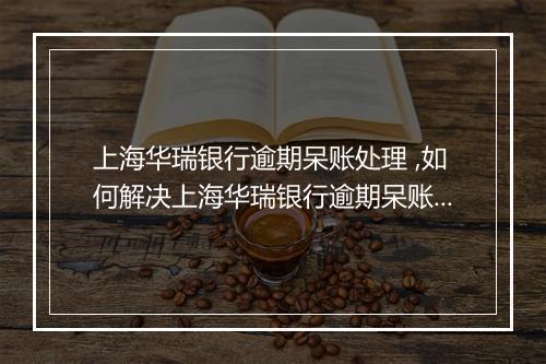 上海华瑞银行逾期呆账处理 ,如何解决上海华瑞银行逾期呆账问题