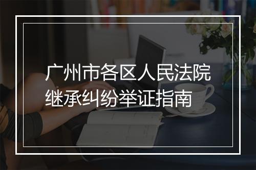 广州市各区人民法院继承纠纷举证指南