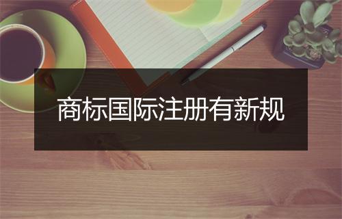 商标国际注册有新规