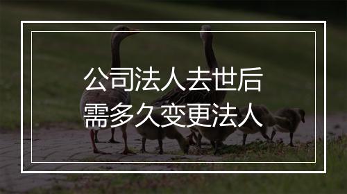 公司法人去世后需多久变更法人