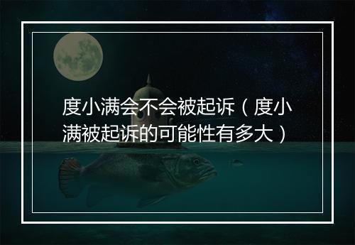 度小满会不会被起诉（度小满被起诉的可能性有多大）