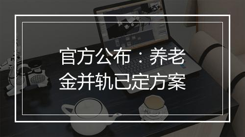 官方公布：养老金并轨已定方案