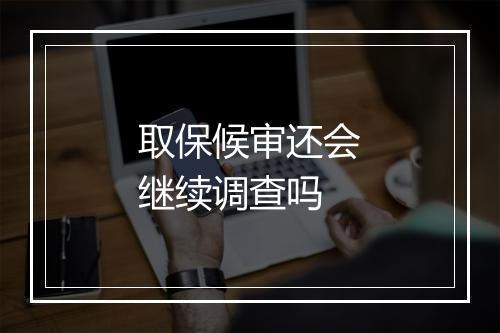 取保候审还会继续调查吗
