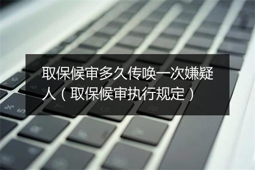 取保候审多久传唤一次嫌疑人（取保候审执行规定）