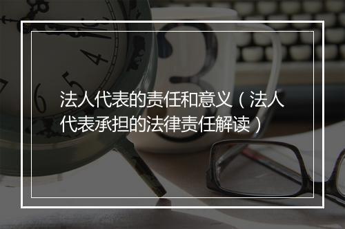 法人代表的责任和意义（法人代表承担的法律责任解读）