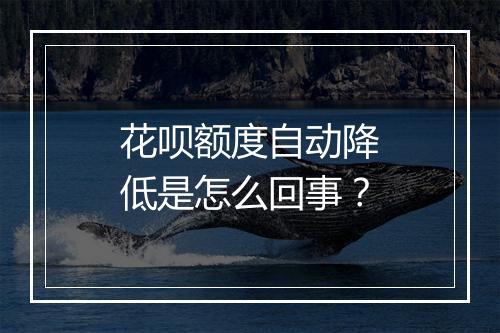 花呗额度自动降低是怎么回事？