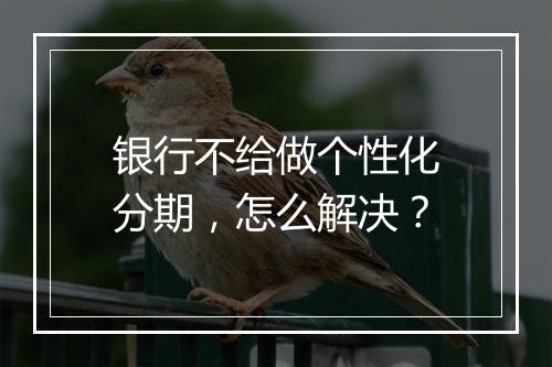 银行不给做个性化分期，怎么解决？