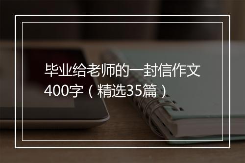 毕业给老师的一封信作文400字（精选35篇）