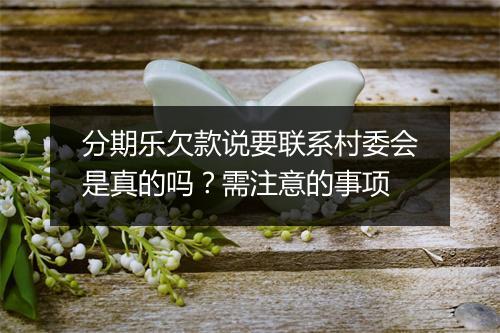分期乐欠款说要联系村委会是真的吗？需注意的事项