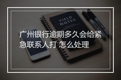 广州银行逾期多久会给紧急联系人打 怎么处理
