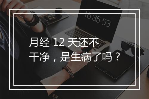 月经 12 天还不干净，是生病了吗？