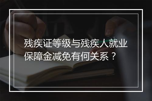 残疾证等级与残疾人就业保障金减免有何关系？