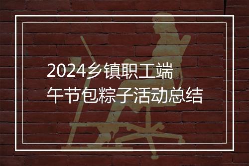 2024乡镇职工端午节包粽子活动总结