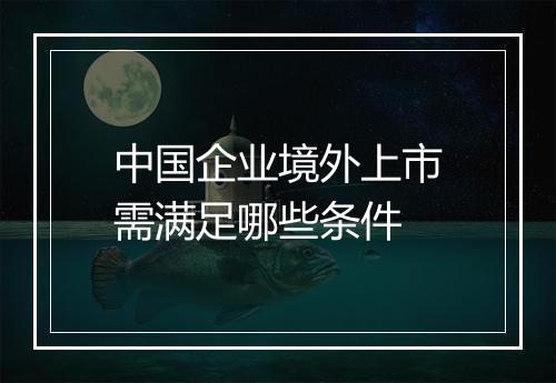 中国企业境外上市需满足哪些条件