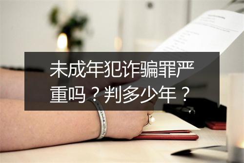 未成年犯诈骗罪严重吗？判多少年？