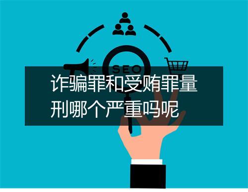诈骗罪和受贿罪量刑哪个严重吗呢