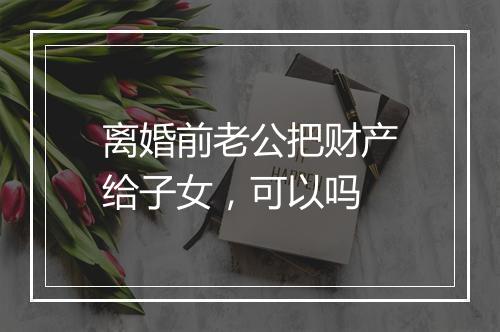 离婚前老公把财产给子女，可以吗