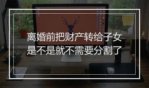 离婚前把财产转给子女是不是就不需要分割了