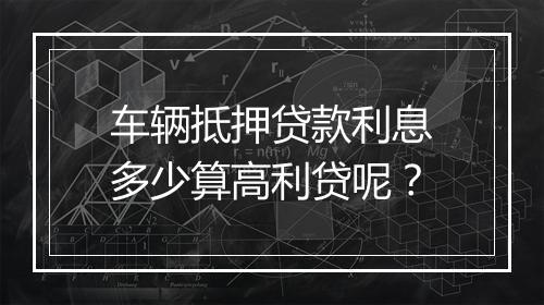 车辆抵押贷款利息多少算高利贷呢？