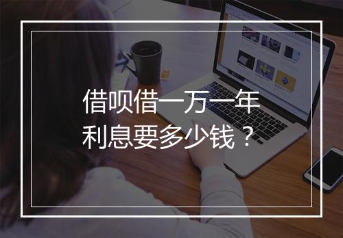 借呗借一万一年利息要多少钱？