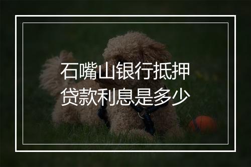 石嘴山银行抵押贷款利息是多少