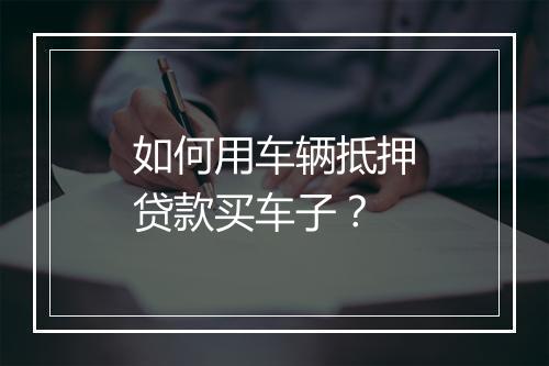 如何用车辆抵押贷款买车子？